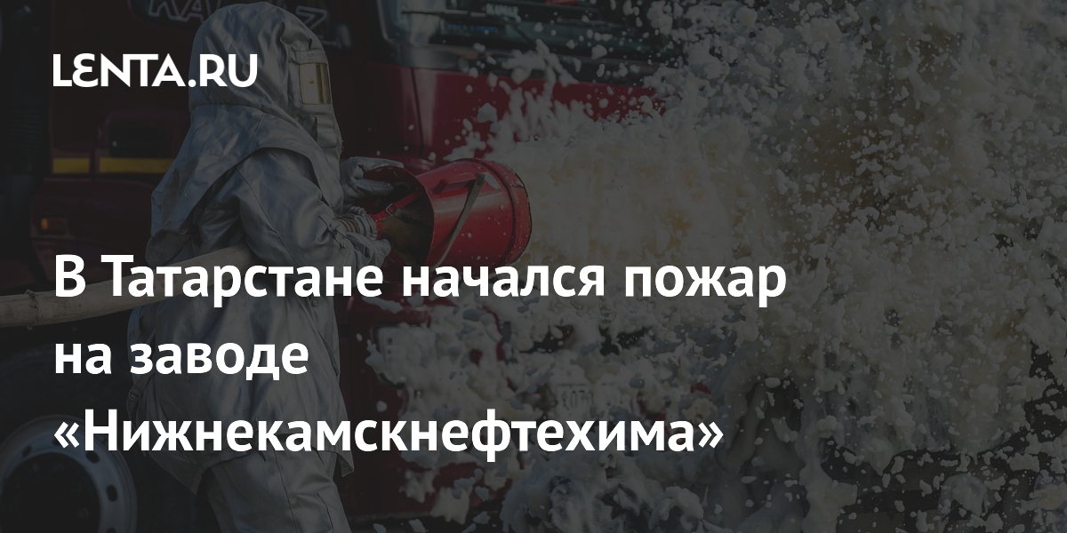 В Татарстане начался пожар на заводе «Нижнекамскнефтехима»