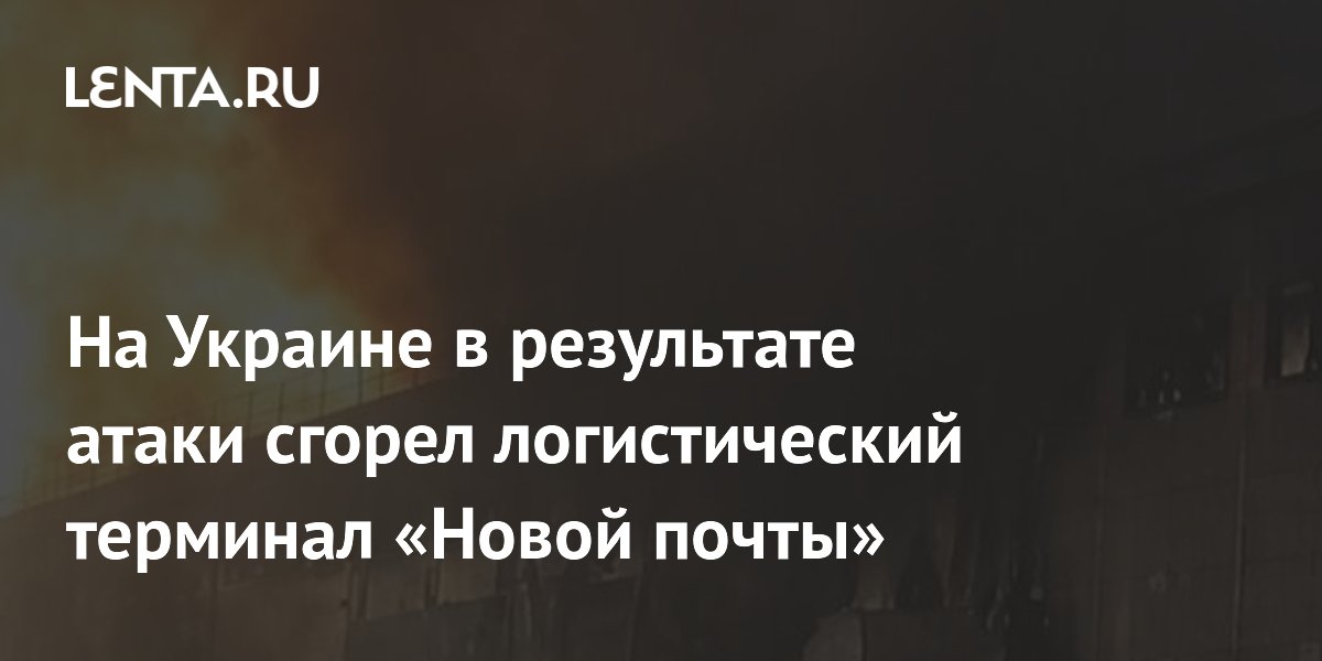 На Украине в результате атаки сгорел логистический терминал «Новой почты»