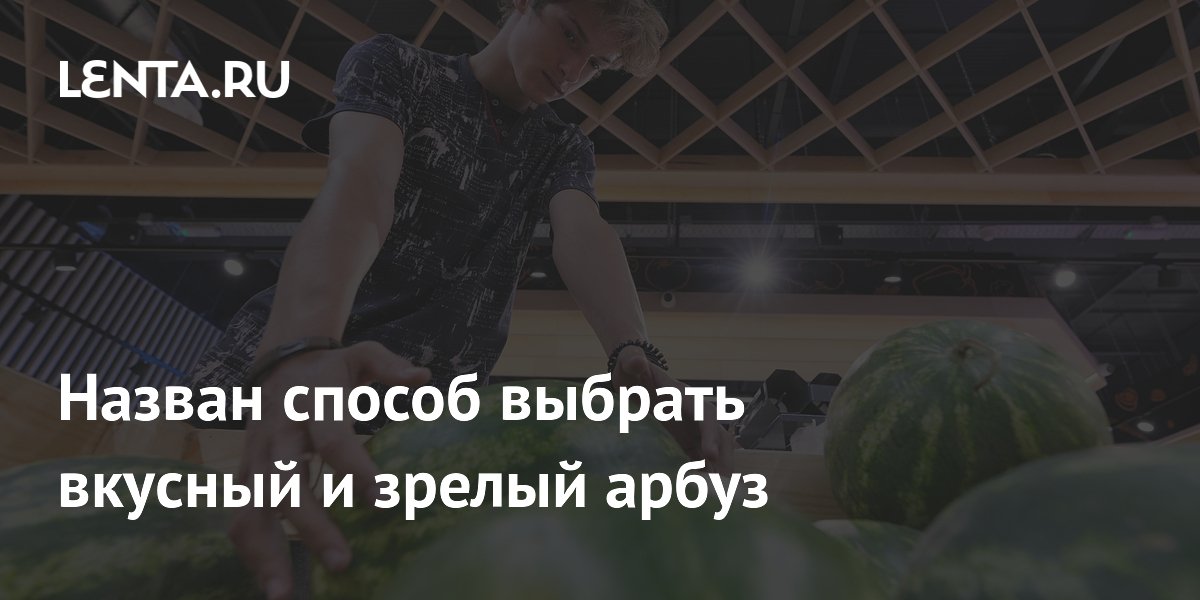Назван способ выбрать вкусный и зрелый арбуз
