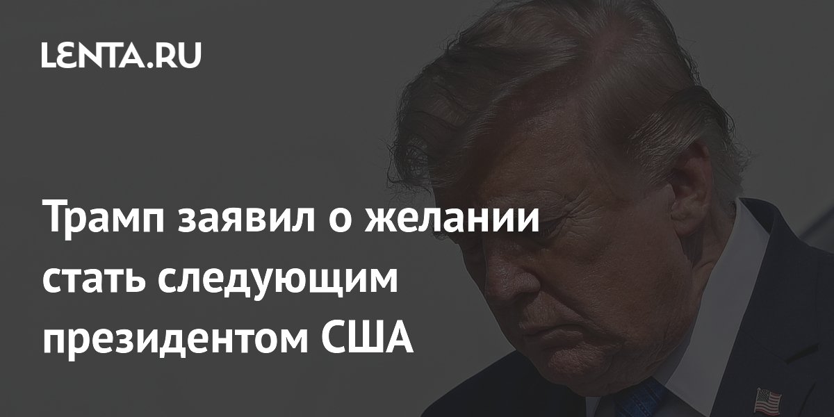 Трамп заявил о желании стать следующим президентом США