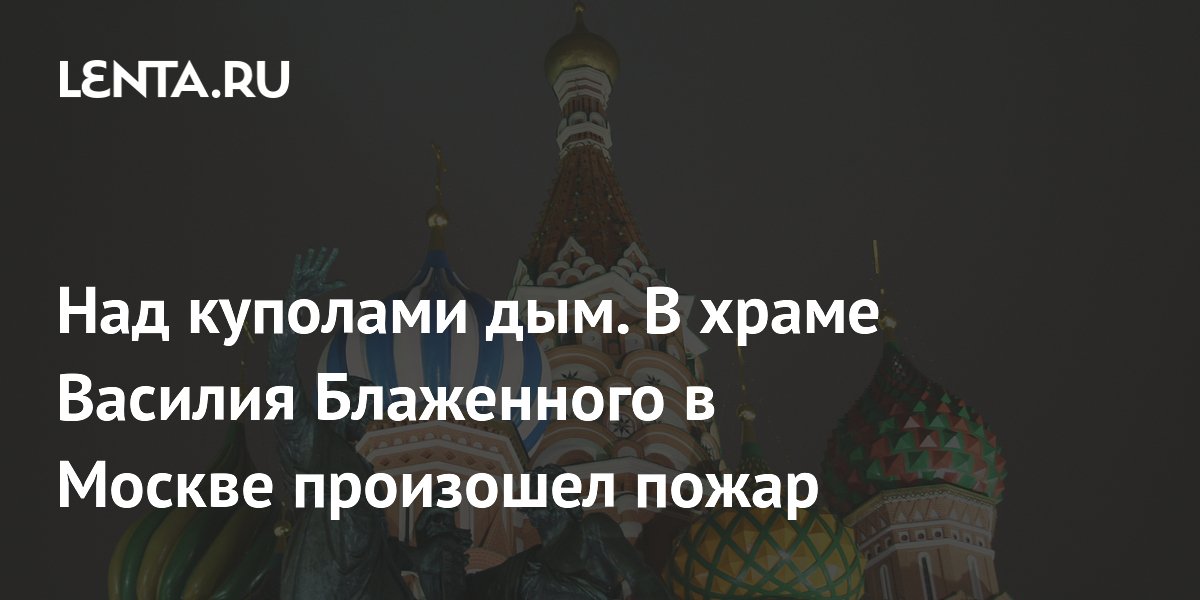 Над куполами дым. В храме Василия Блаженного в Москве произошел пожар