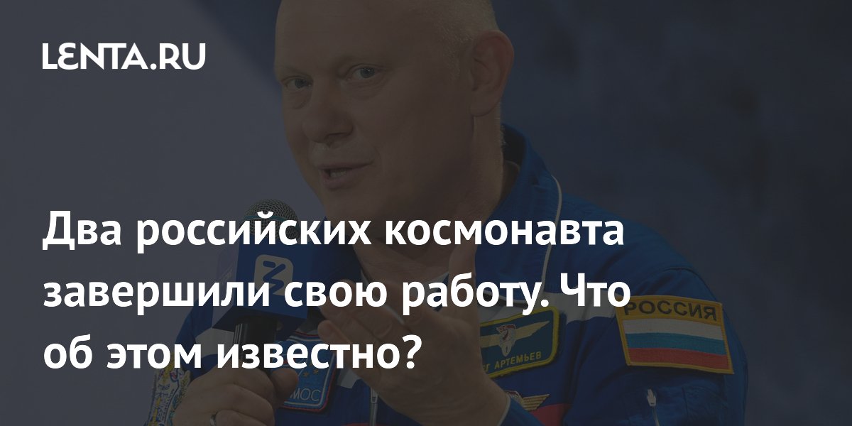 Два российских космонавта завершили свою работу. Что об этом известно?