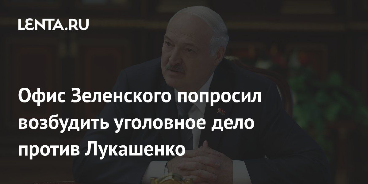 Офис Зеленского попросил возбудить уголовное дело против Лукашенко