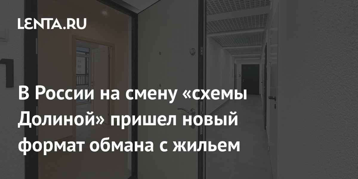 В России на смену «схемы Долиной» пришел новый формат обмана с жильем