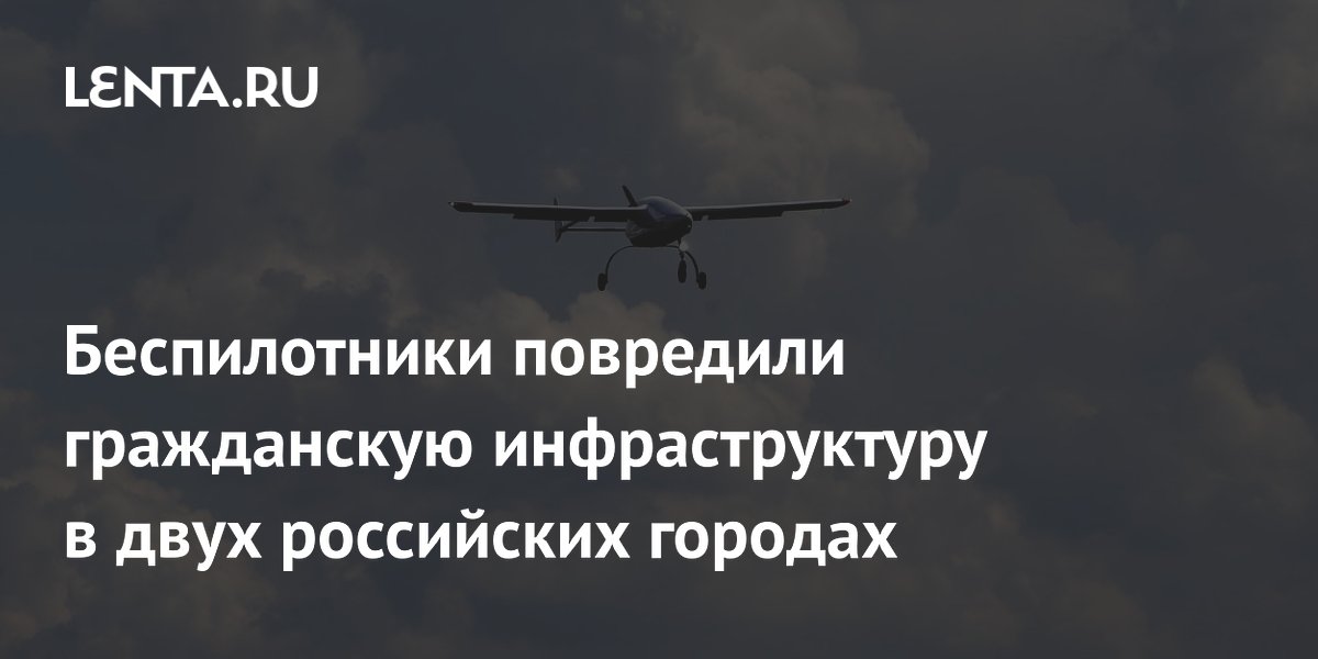 Беспилотники повредили гражданскую инфраструктуру в двух российских городах