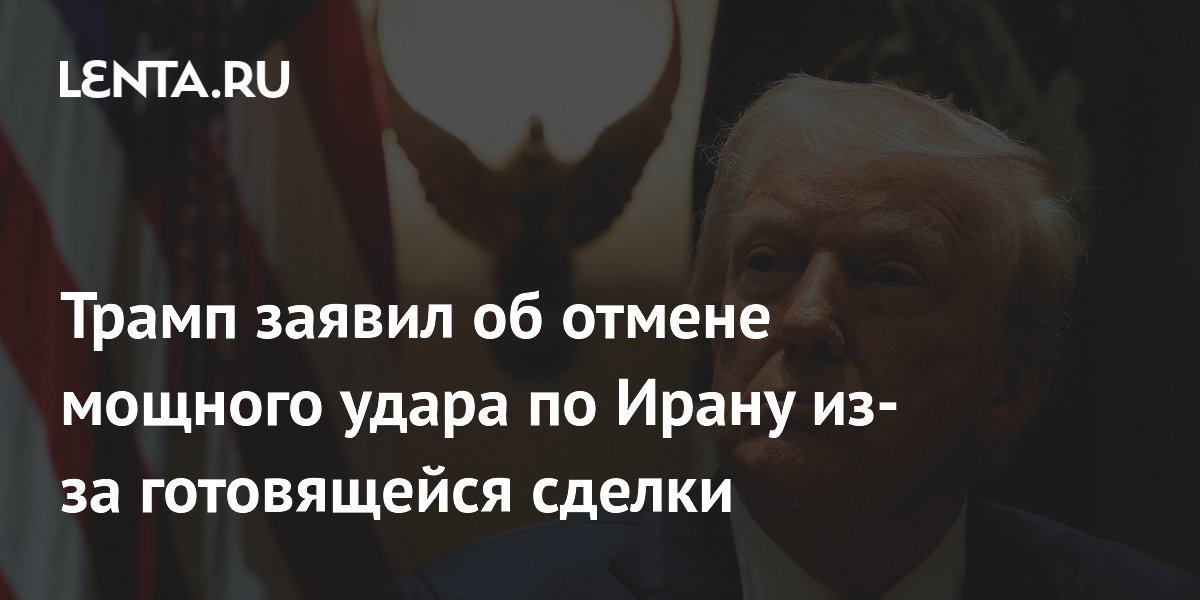 Трамп заявил об отмене мощного удара по Ирану из-за готовящейся сделки