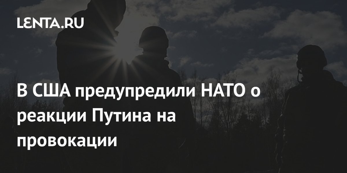 В США предупредили НАТО о реакции Путина на провокации