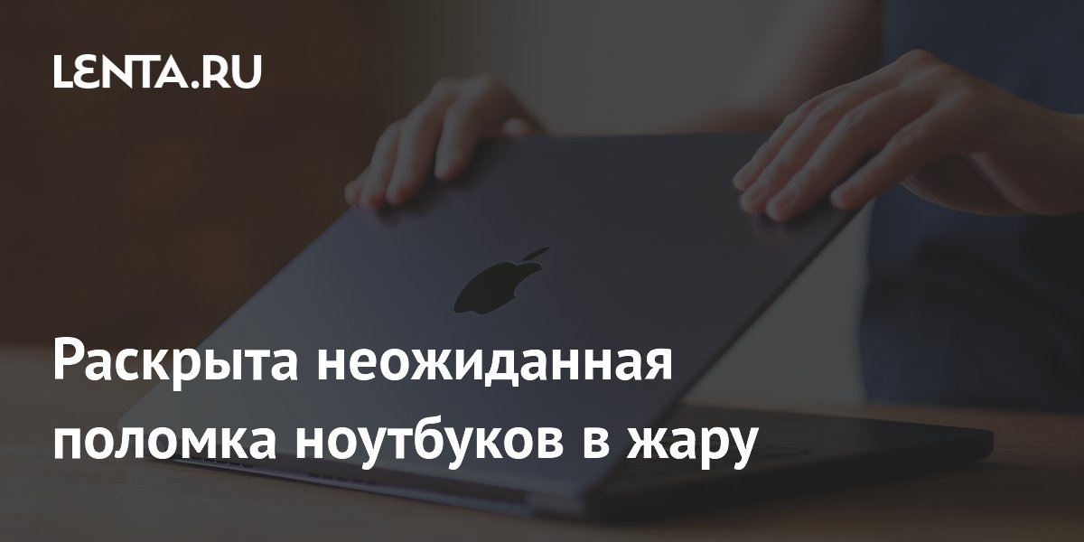 Раскрыта неожиданная поломка ноутбуков в жару
