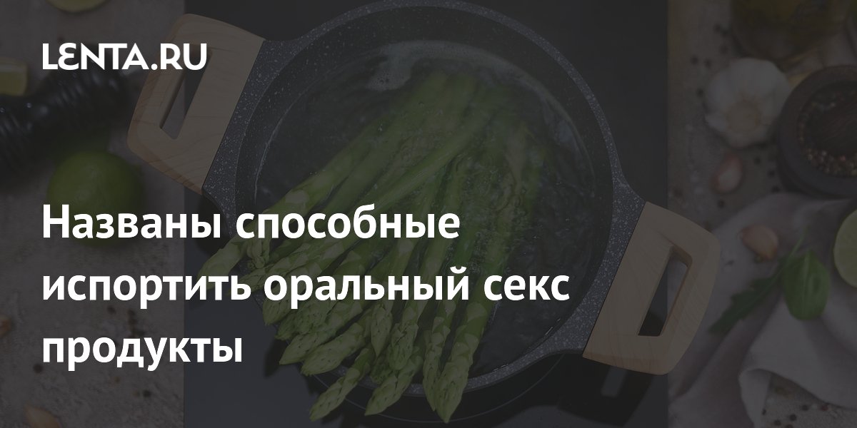 Названы способные испортить оральный секс продукты