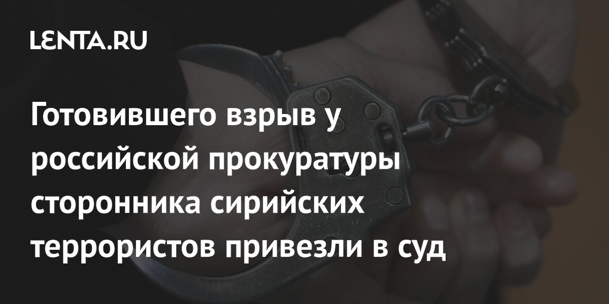 Готовившего взрыв у российской прокуратуры сторонника сирийских террористов привезли в суд