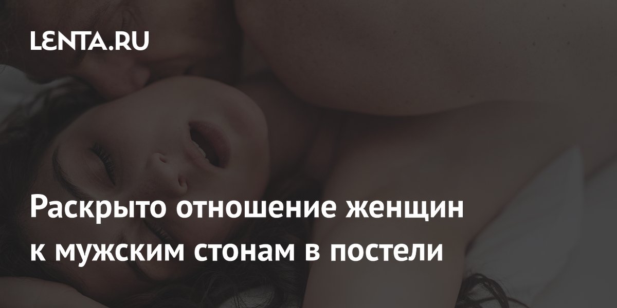 Раскрыто отношение женщин к мужским стонам в постели