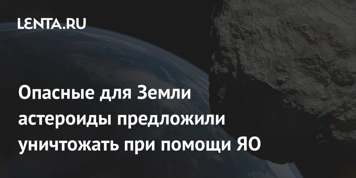 Опасные для Земли астероиды предложили уничтожать при помощи ЯО