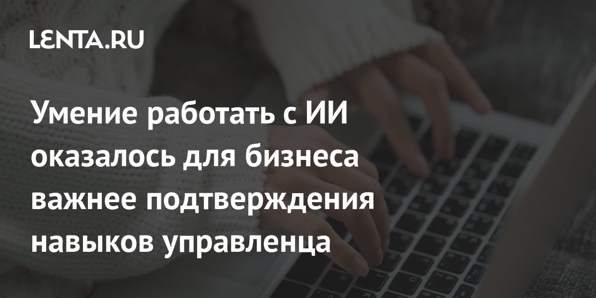 Умение работать с ИИ оказалось для бизнеса важнее подтверждения навыков управленца