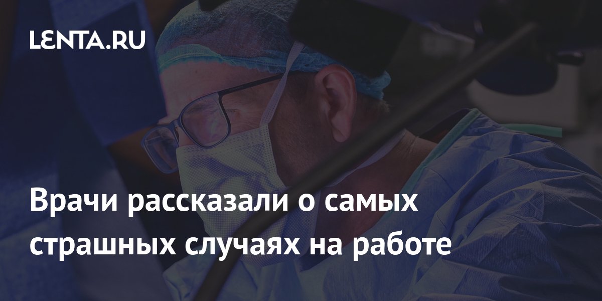 Врачи рассказали о самых страшных случаях на работе