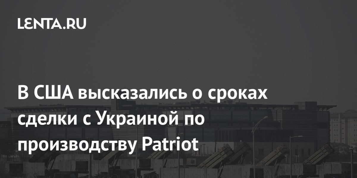 В США высказались о сроках сделки с Украиной по производству Patriot