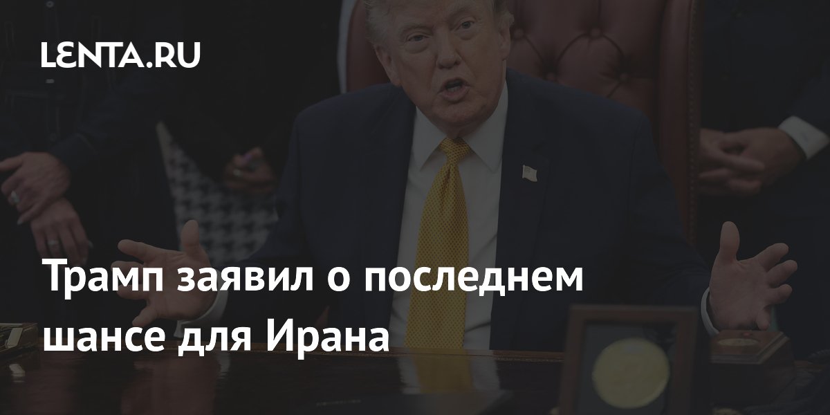Трамп заявил о последнем шансе для Ирана