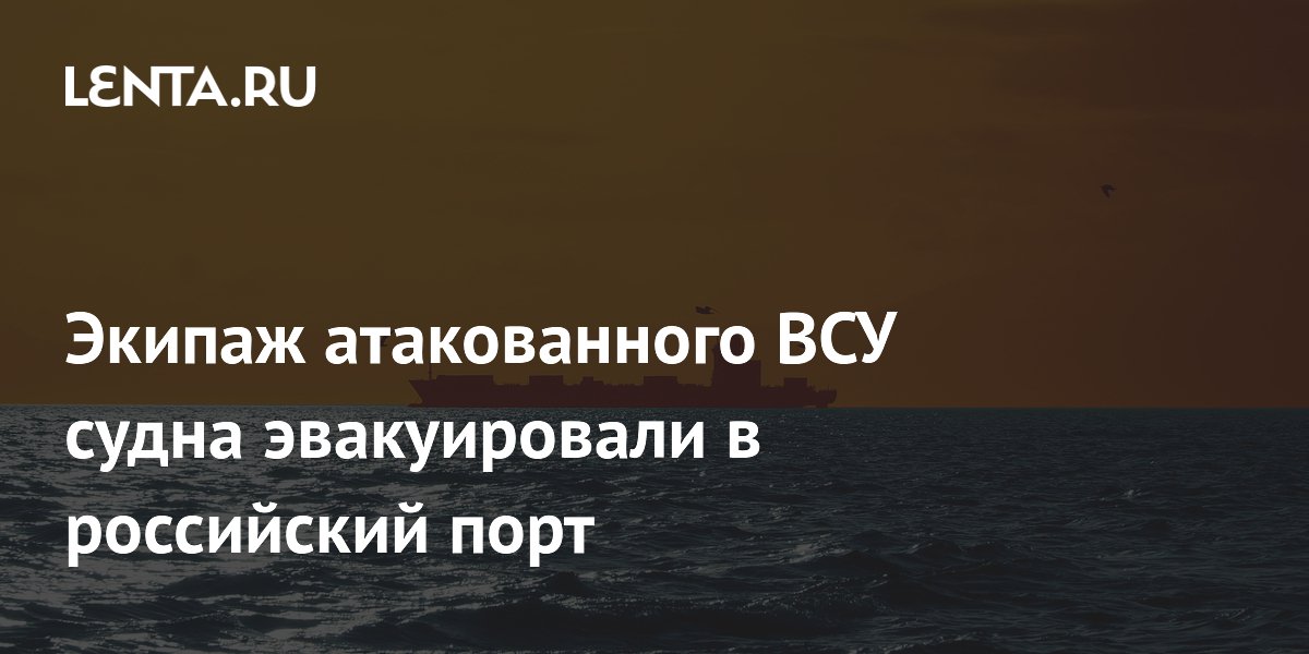 Экипаж атакованного ВСУ судна эвакуировали в российский порт
