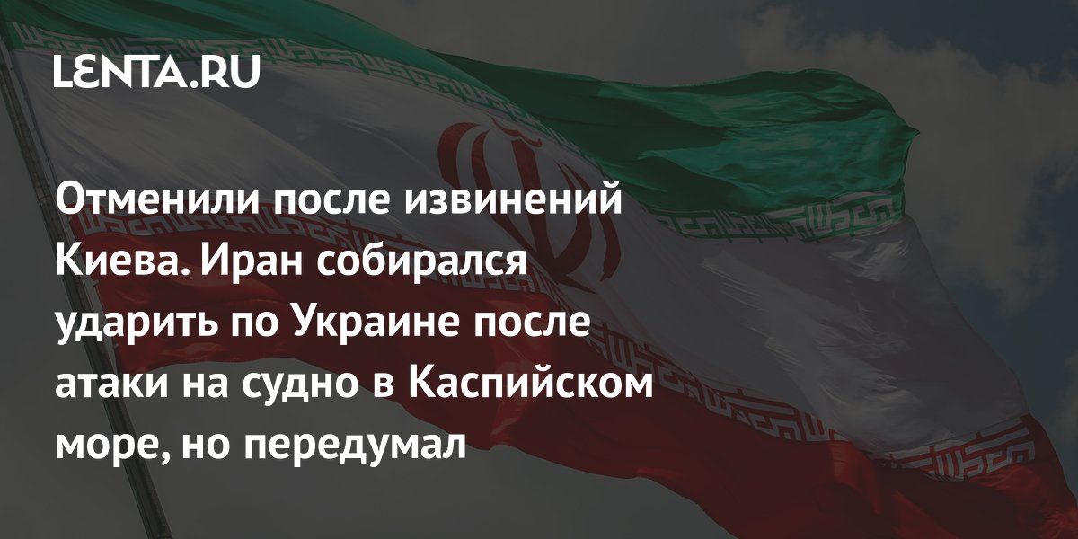 Отменили после извинений Киева. Иран собирался ударить по Украине после атаки на судно в Каспийском море, но передумал