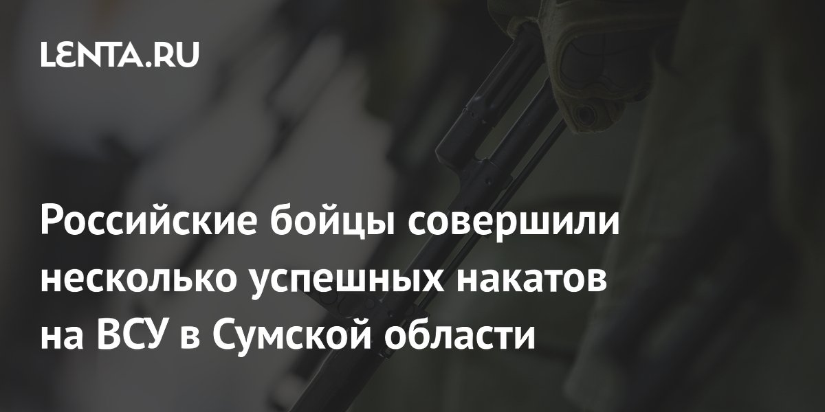 Российские бойцы совершили несколько успешных накатов на ВСУ в Сумской области