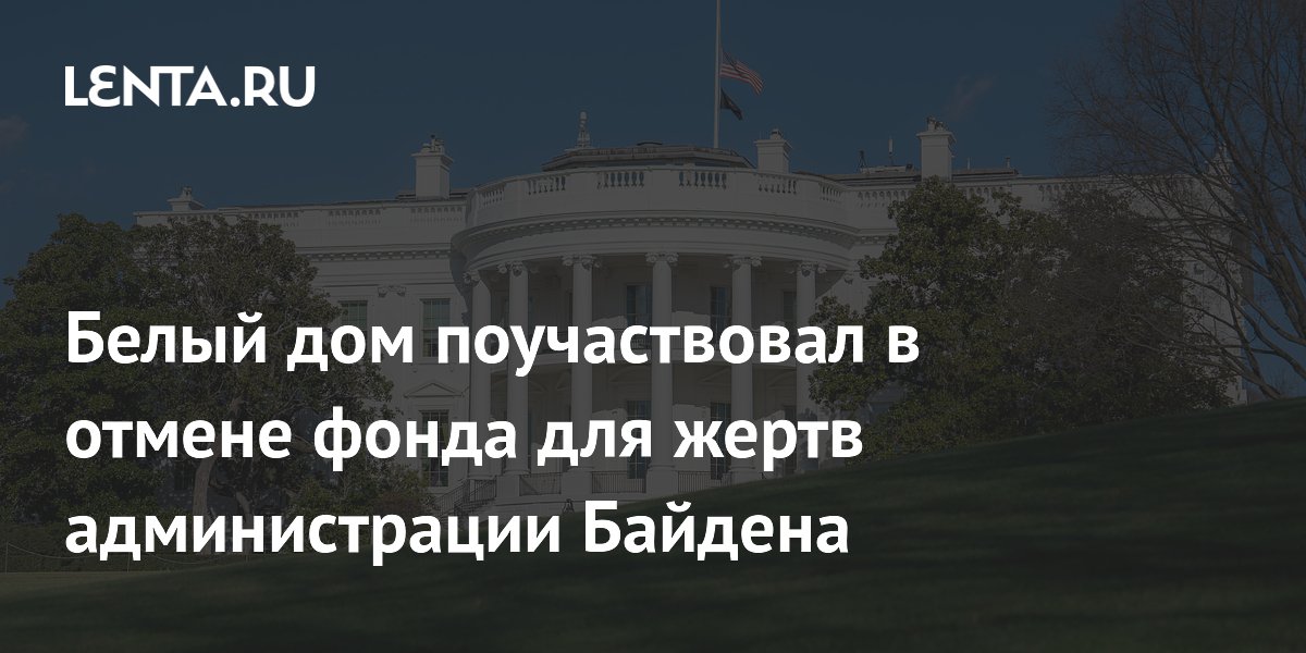 Белый дом поучаствовал в отмене фонда для жертв администрации Байдена