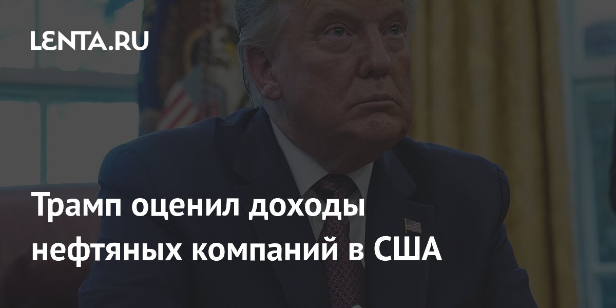 Трамп оценил доходы нефтяных компаний в США