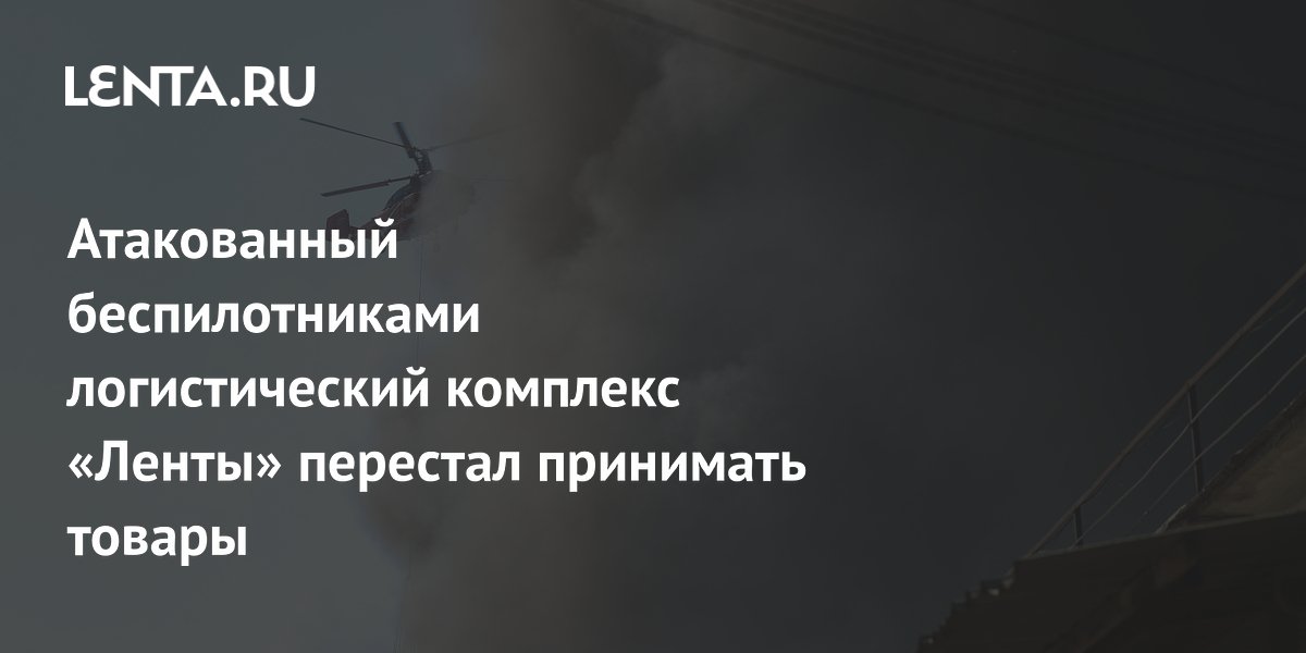 Атакованный беспилотниками логистический комплекс «Ленты» перестал принимать товары