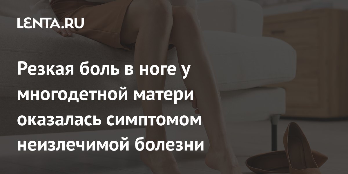 Резкая боль в ноге у многодетной матери оказалась симптомом неизлечимой болезни