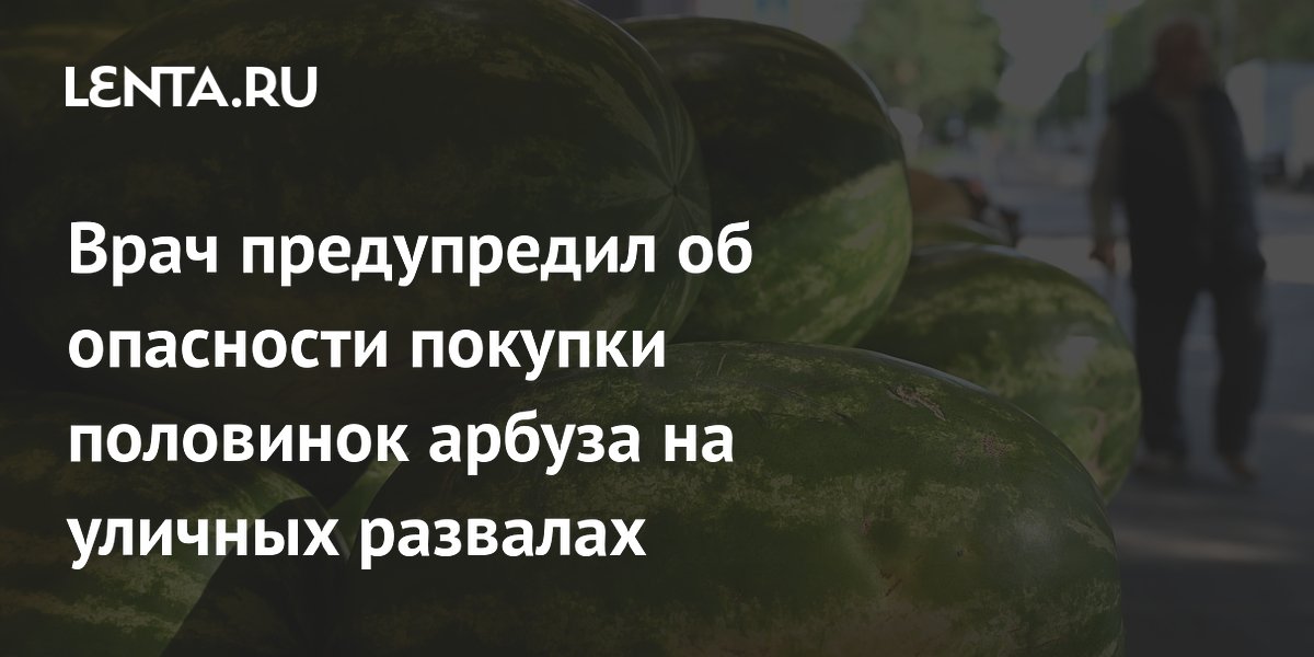 Врач предупредил об опасности покупки половинок арбуза на уличных развалах