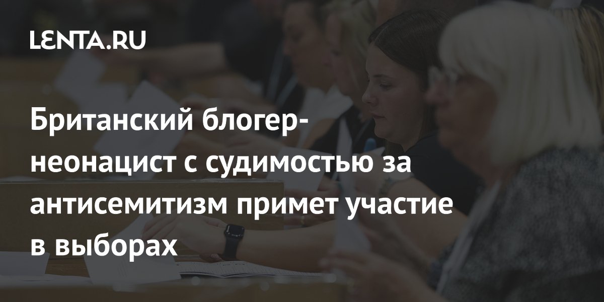 Британский блогер-неонацист с судимостью за антисемитизм примет участие в выборах