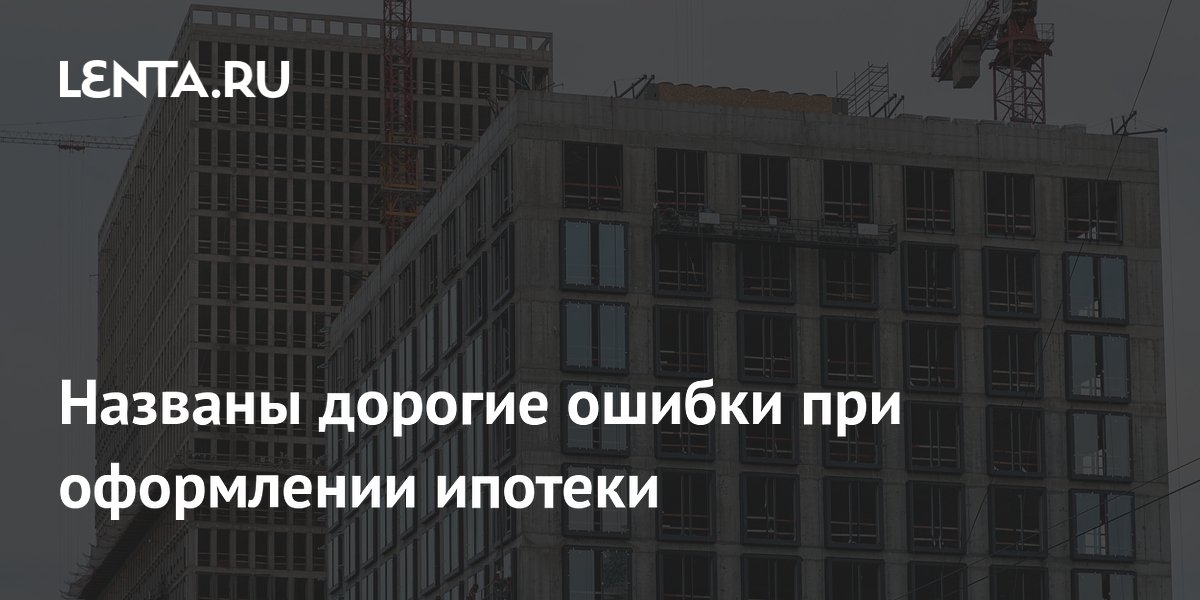 Названы дорогие ошибки при оформлении ипотеки