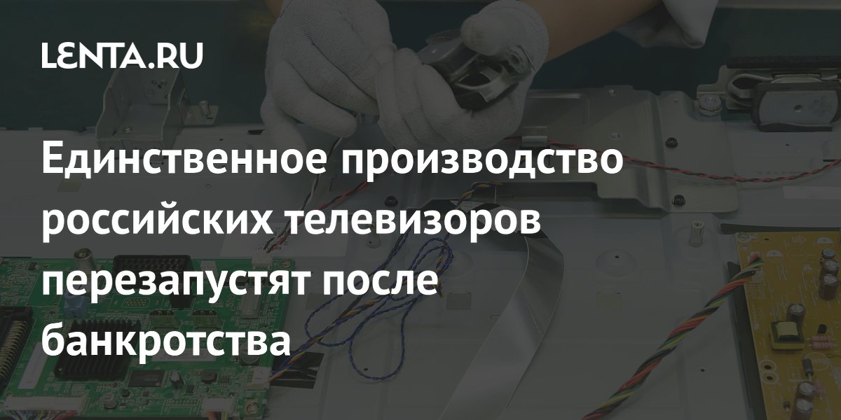 Единственное производство российских телевизоров перезапустят после банкротства