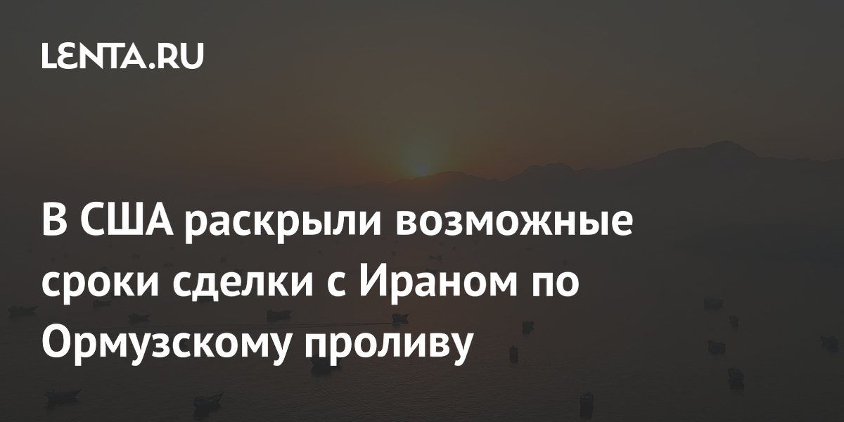 В США раскрыли возможные сроки сделки с Ираном по Ормузскому проливу
