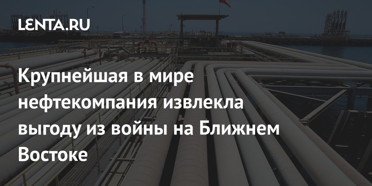Крупнейшая в мире нефтекомпания извлекла выгоду из войны на Ближнем Востоке