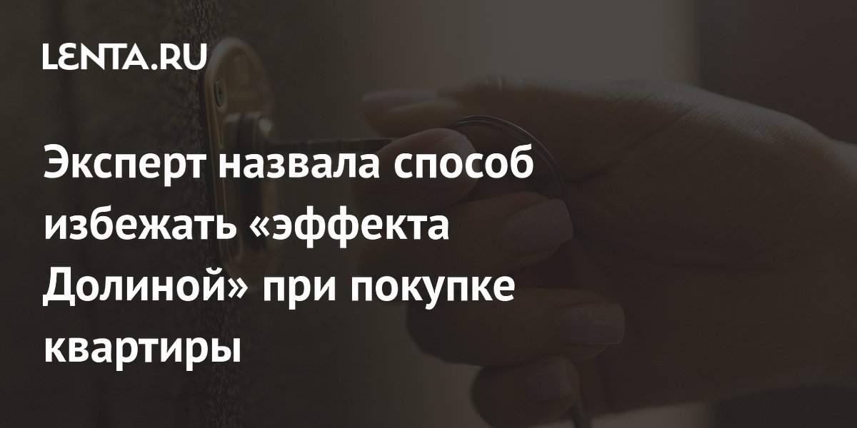 Эксперт назвала способ избежать «эффекта Долиной» при покупке квартиры