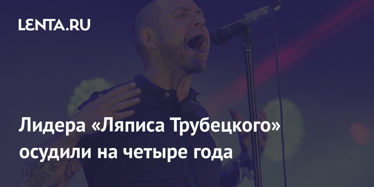 Лидера «Ляписа Трубецкого» осудили на четыре года