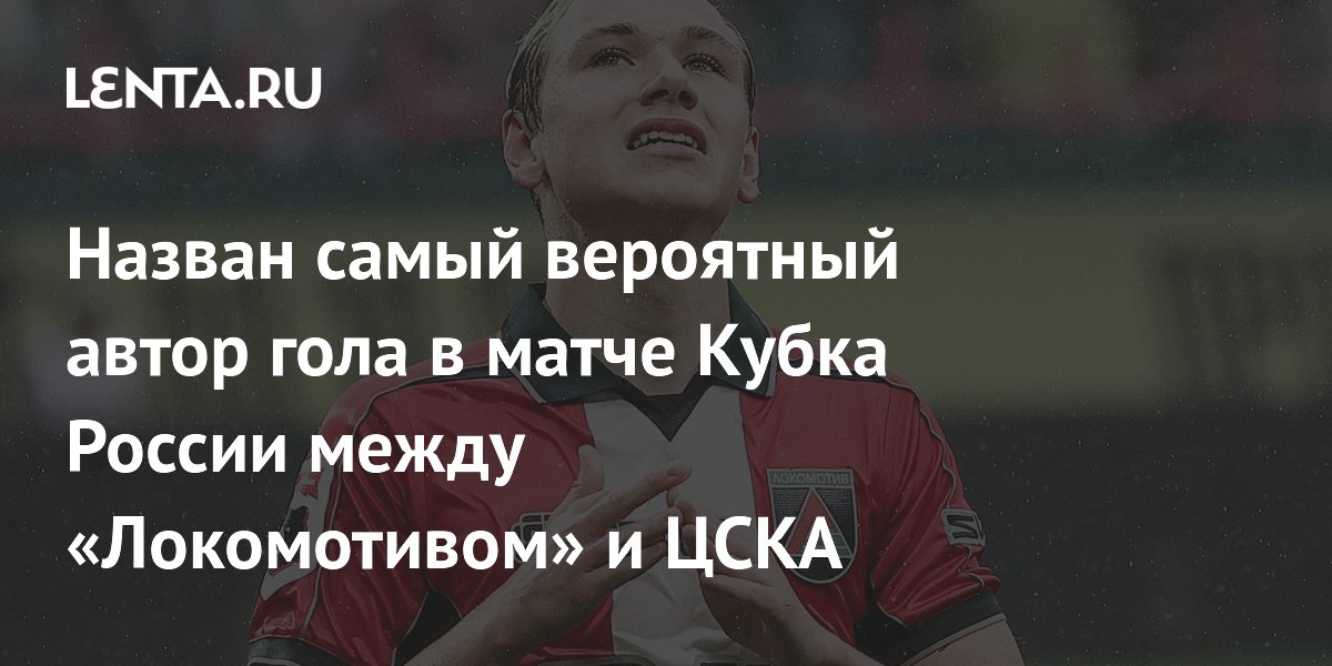 Назван самый вероятный автор гола в матче Кубка России между «Локомотивом» и ЦСКА