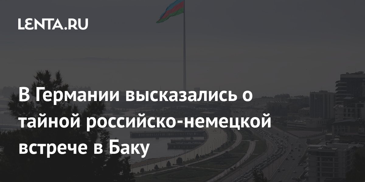 В Германии высказались о тайной российско-немецкой встрече в Баку