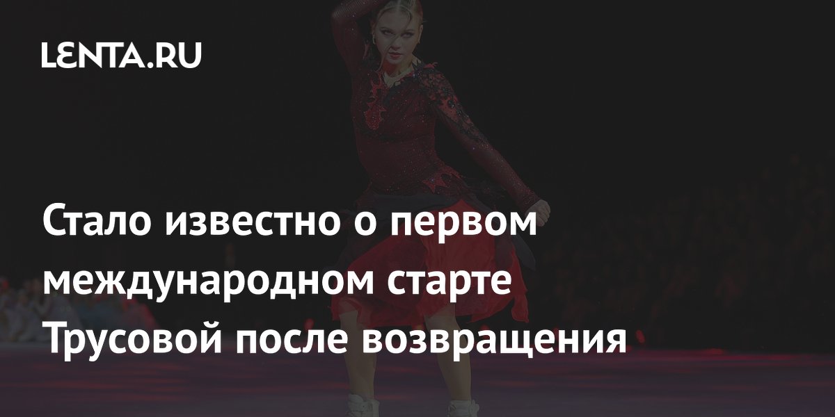 Стало известно о первом международном старте Трусовой после возвращения