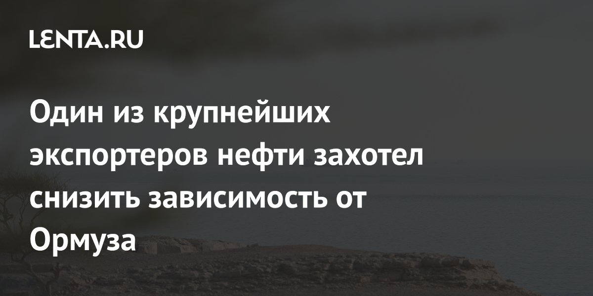 Один из крупнейших экспортеров нефти захотел снизить зависимость от Ормуза