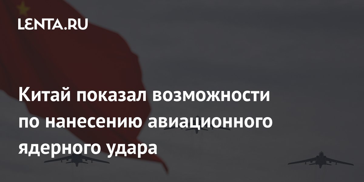 Китай показал возможности по нанесению авиационного ядерного удара