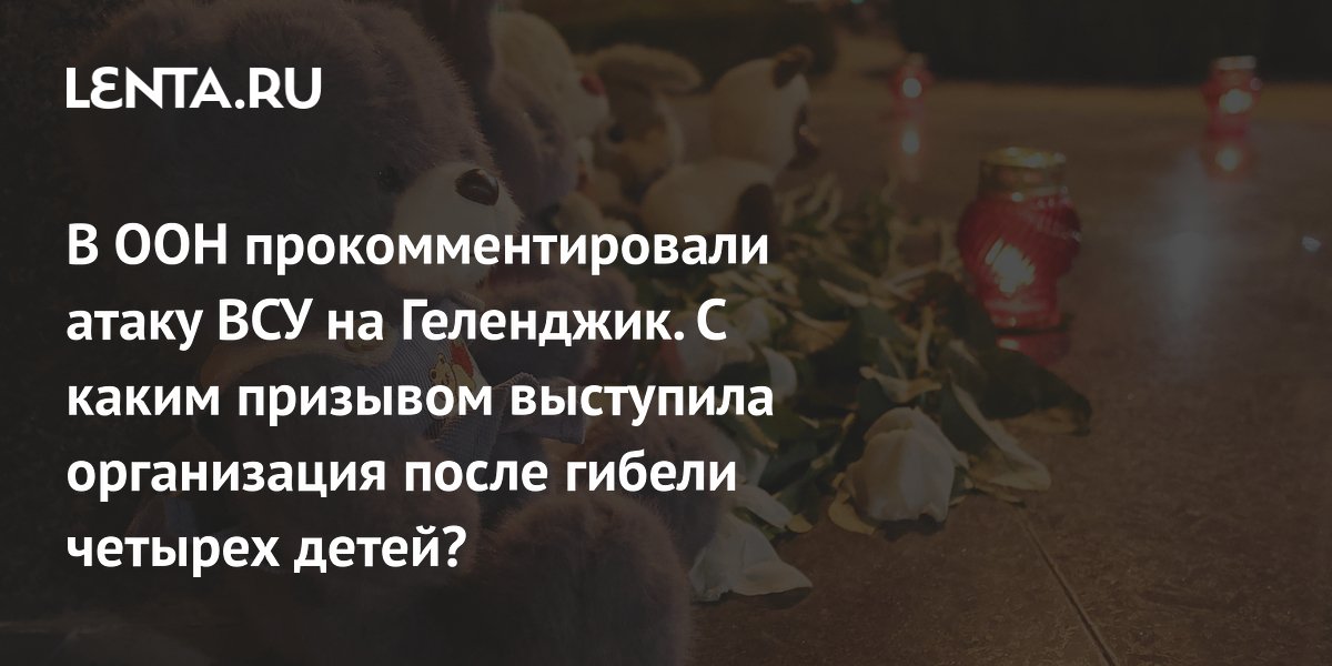 В ООН прокомментировали атаку ВСУ на Геленджик. С каким призывом выступила организация после гибели четырех детей?