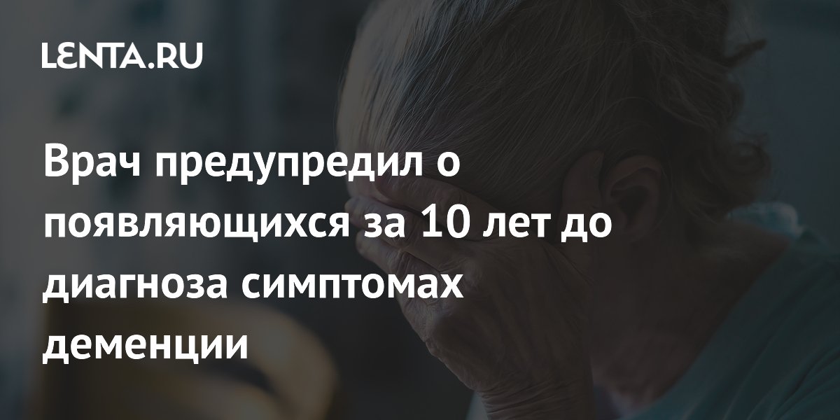 Врач предупредил о появляющихся за 10 лет до диагноза симптомах деменции