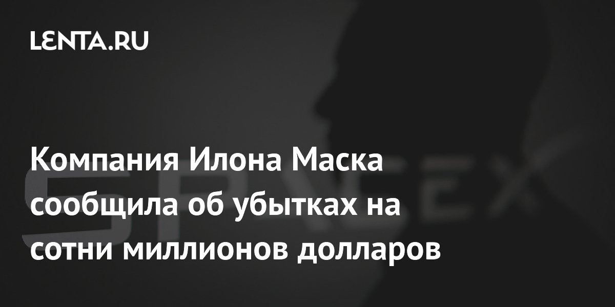 Компания Илона Маска сообщила об убытках на сотни миллионов долларов