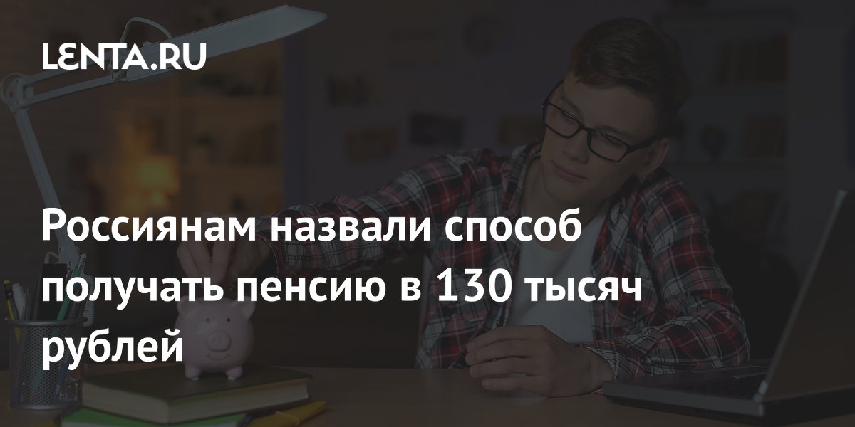 Россиянам назвали способ получать пенсию в 130 тысяч рублей