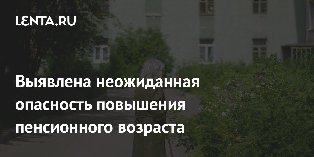 Выявлена неожиданная опасность повышения пенсионного возраста