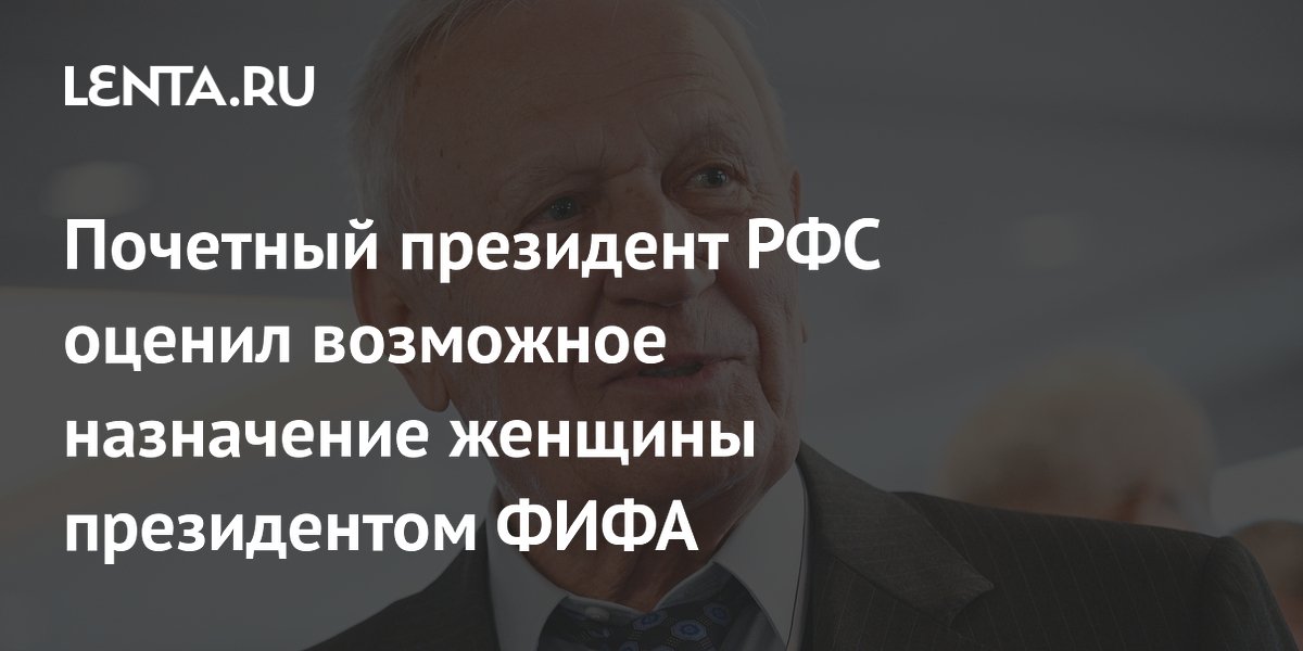 Почетный президент РФС оценил возможное назначение женщины президентом ФИФА