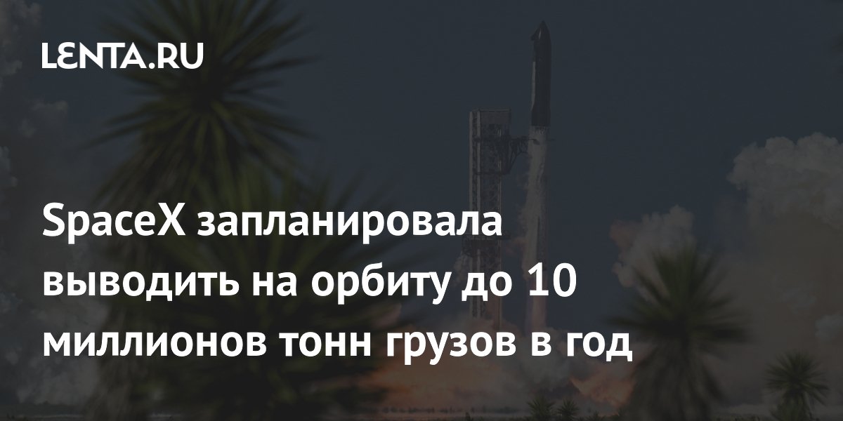 SpaceX запланировала выводить на орбиту до 10 миллионов тонн грузов в год
