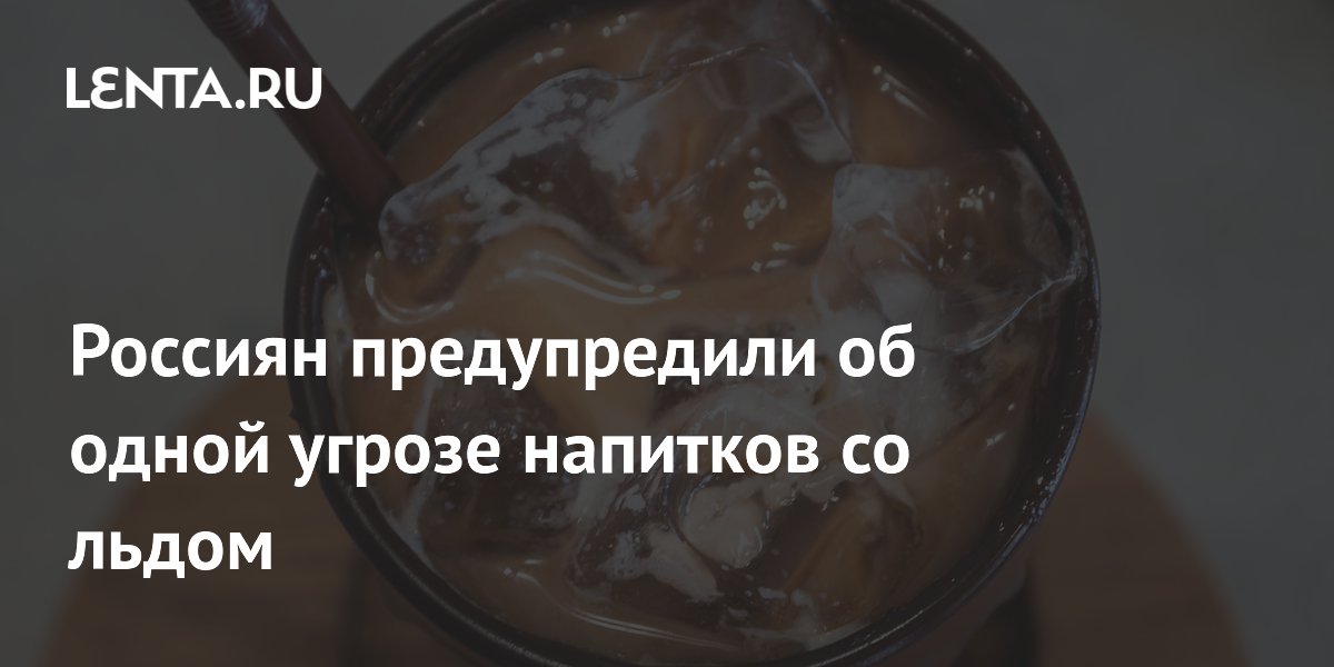 Россиян предупредили об одной угрозе напитков со льдом
