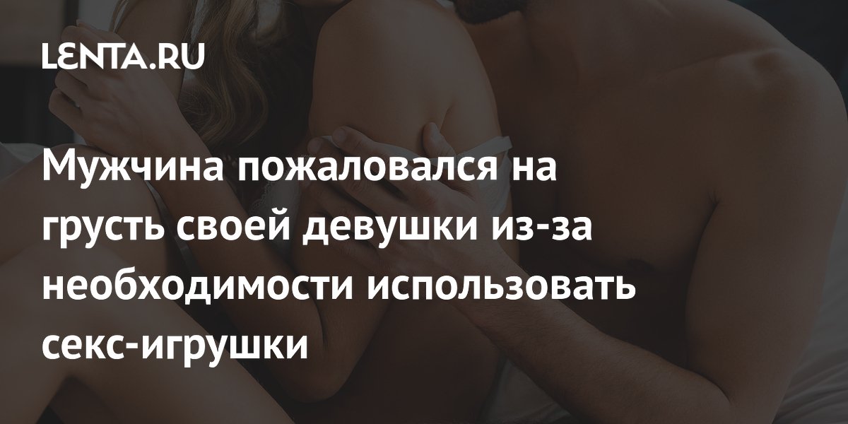 Мужчина пожаловался на грусть своей девушки из-за необходимости использовать секс-игрушки