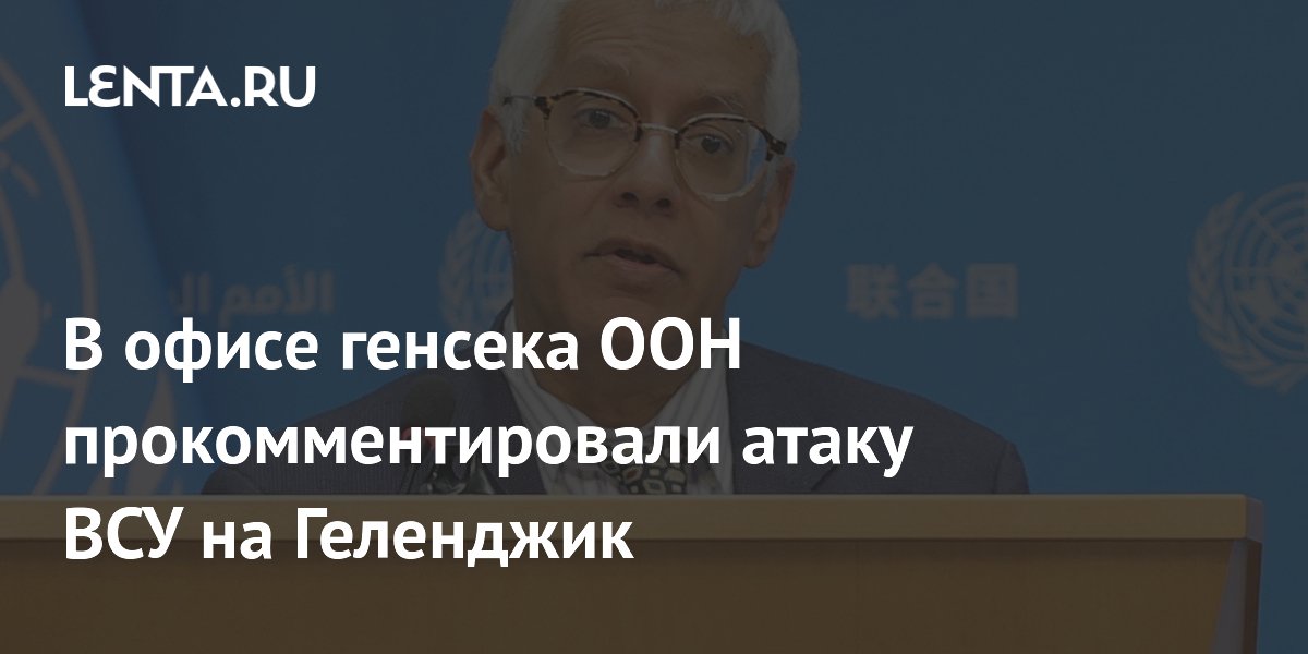 В офисе генсека ООН прокомментировали атаку ВСУ на Геленджик